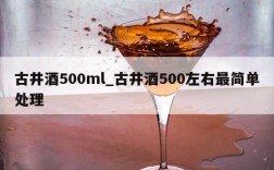 古井酒500ml_古井酒500左右最简单处理